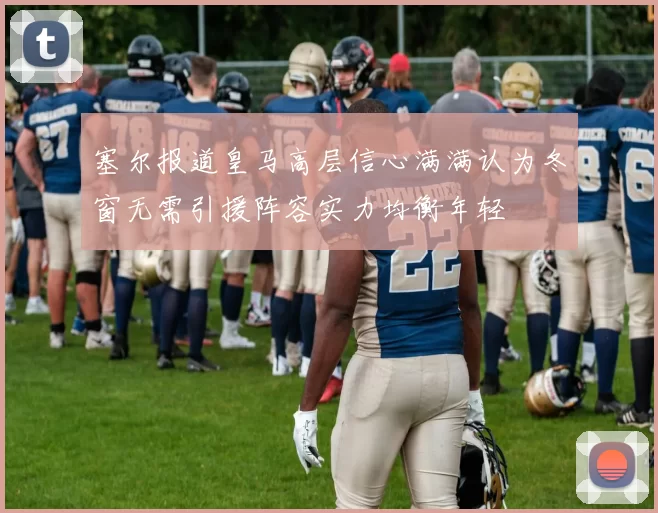 塞尔报道皇马高层信心满满认为冬窗无需引援阵容实力均衡年轻