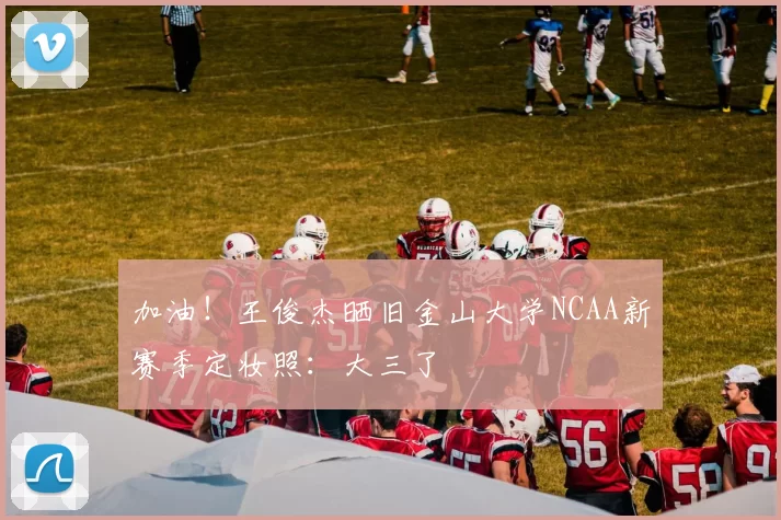 加油！王俊杰晒旧金山大学NCAA新赛季定妆照：大三了