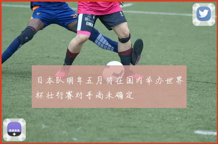 日本队明年五月将在国内举办世界杯壮行赛对手尚未确定