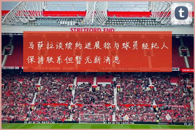 马萨拉谈续约进展称与球员经纪人保持联系但暂无新消息