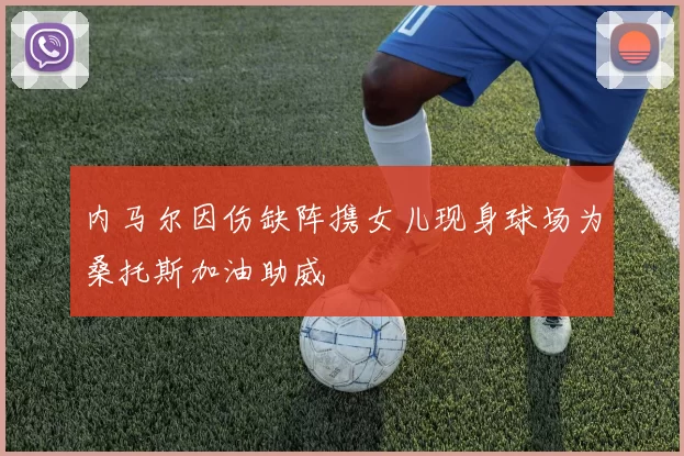 内马尔因伤缺阵携女儿现身球场为桑托斯加油助威