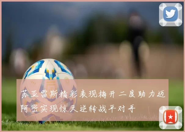 苏亚雷斯精彩表现梅开二度助力迈阿密实现惊天逆转战平对手