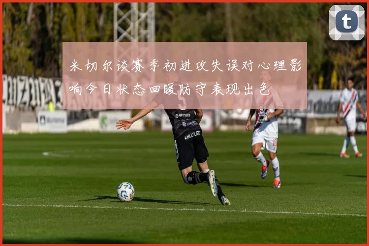 米切尔谈赛季初进攻失误对心理影响今日状态回暖防守表现出色