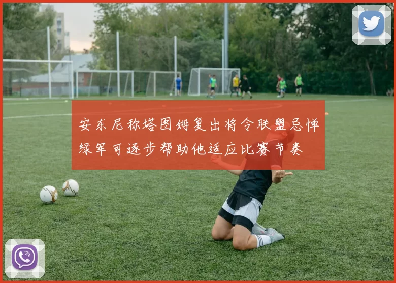 安东尼称塔图姆复出将令联盟忌惮绿军可逐步帮助他适应比赛节奏