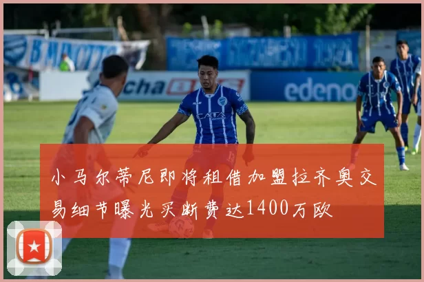 小马尔蒂尼即将租借加盟拉齐奥交易细节曝光买断费达1400万欧