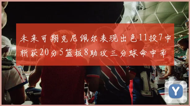 未来可期克尼佩尔表现出色11投7中斩获20分5篮板8助攻三分球命中率高达57