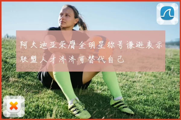 阿夫迪亚荣膺全明星称号谦逊表示联盟人才济济可替代自己