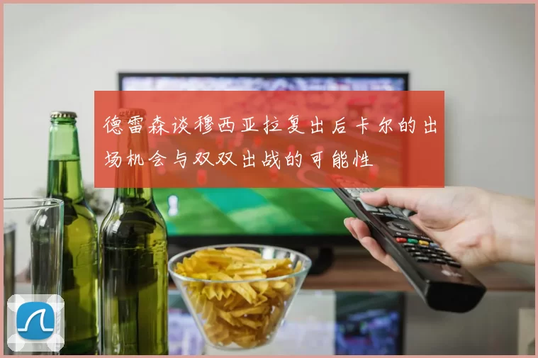 德雷森谈穆西亚拉复出后卡尔的出场机会与双双出战的可能性