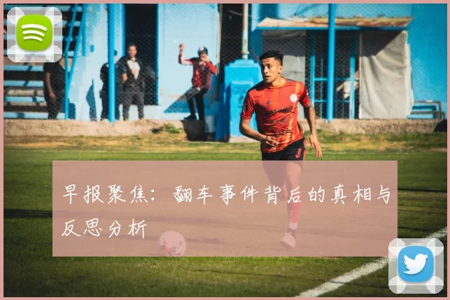早报聚焦：翻车事件背后的真相与反思分析