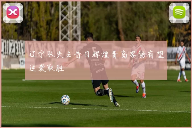 辽宁队失去昔日辉煌青岛客场有望逆袭取胜