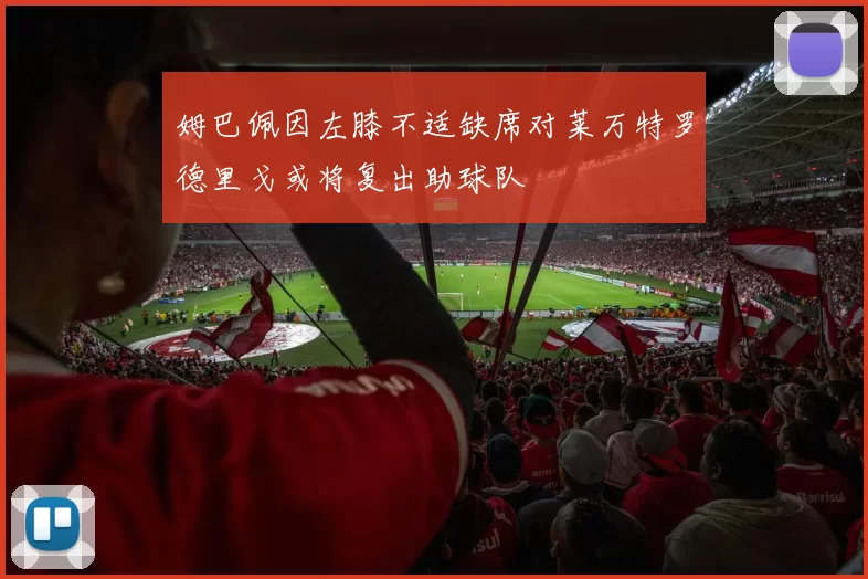 姆巴佩因左膝不适缺席对莱万特罗德里戈或将复出助球队